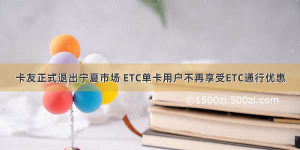 卡友正式退出宁夏市场 ETC单卡用户不再享受ETC通行优惠