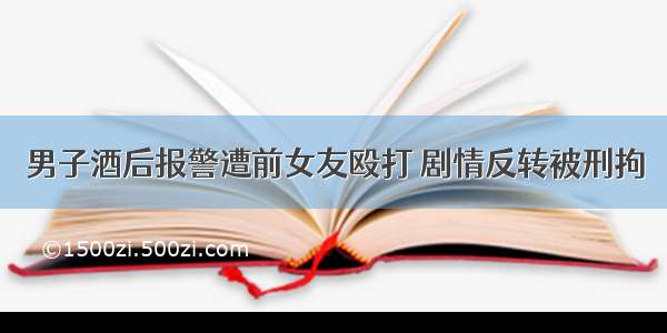 男子酒后报警遭前女友殴打 剧情反转被刑拘