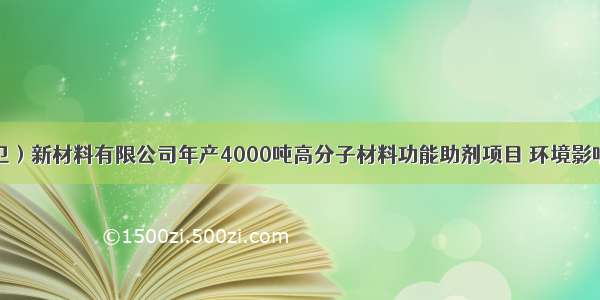 利安隆（中卫）新材料有限公司年产4000吨高分子材料功能助剂项目 环境影响评价公众参