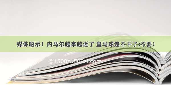 媒体昭示！内马尔越来越近了 皇马球迷不干了:不要！