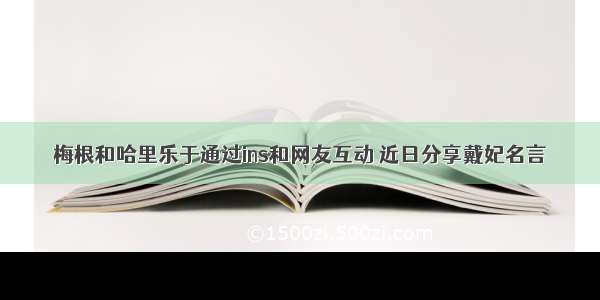 梅根和哈里乐于通过ins和网友互动 近日分享戴妃名言