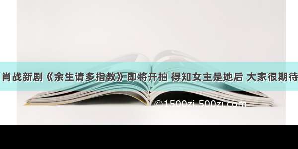 肖战新剧《余生请多指教》即将开拍 得知女主是她后 大家很期待