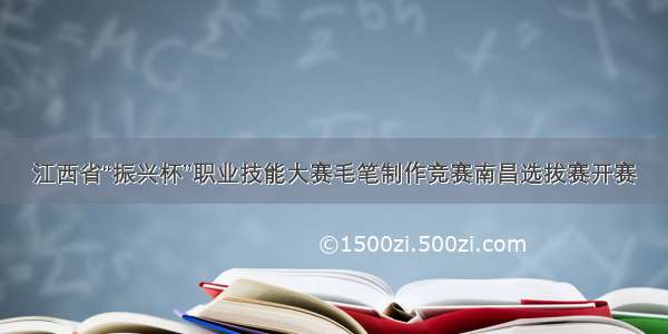 江西省“振兴杯”职业技能大赛毛笔制作竞赛南昌选拔赛开赛