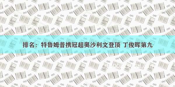 排名：特鲁姆普携冠超奥沙利文登顶 丁俊晖第九