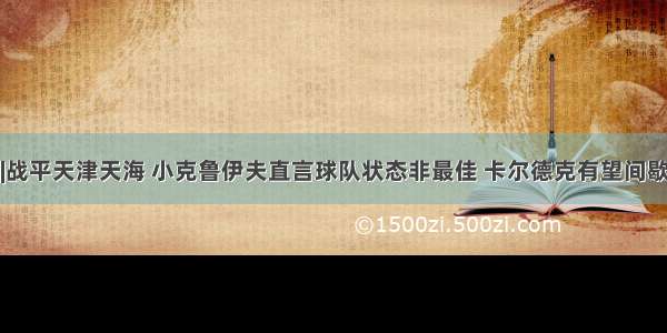 聚焦中超|战平天津天海 小克鲁伊夫直言球队状态非最佳 卡尔德克有望间歇期后归队