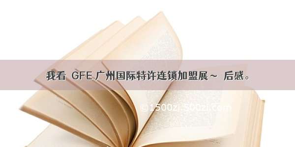 我看  GFE 广州国际特许连锁加盟展～覌后感。