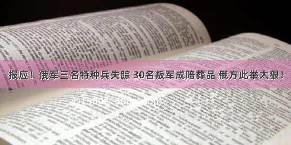 报应！俄军三名特种兵失踪 30名叛军成陪葬品 俄方此举太狠！