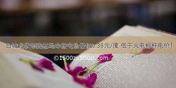 白城光伏领跑基地申报电价最低0.36元/度 低于火电标杆电价！