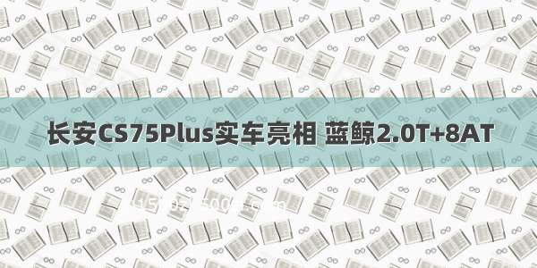 长安CS75Plus实车亮相 蓝鲸2.0T+8AT