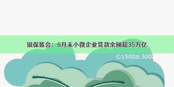 银保监会：6月末小微企业贷款余额超35万亿