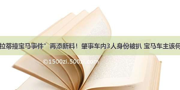 “玛莎拉蒂撞宝马事件”再添新料！肇事车内3人身份被扒 宝马车主该何去何从？