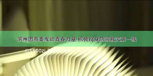 滨州团市委发动青春力量 积极投身防汛救灾第一线