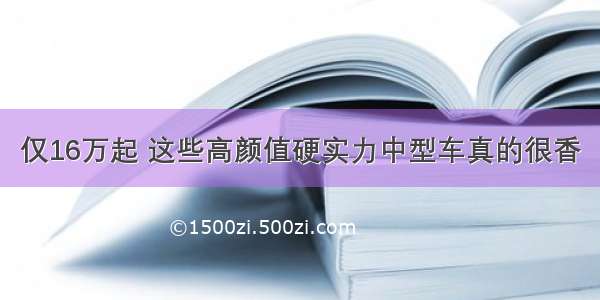 仅16万起 这些高颜值硬实力中型车真的很香