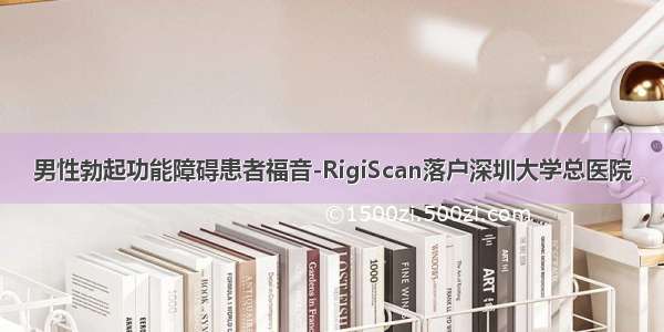 男性勃起功能障碍患者福音-RigiScan落户深圳大学总医院