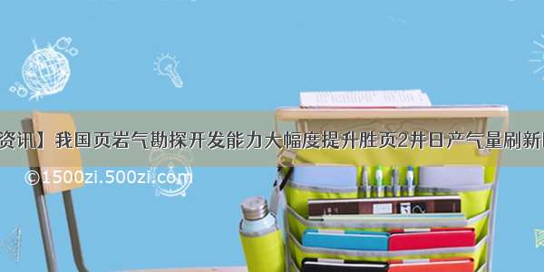 【行业资讯】我国页岩气勘探开发能力大幅度提升胜页2井日产气量刷新国内纪录