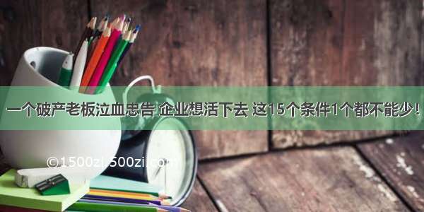 一个破产老板泣血忠告 企业想活下去 这15个条件1个都不能少！