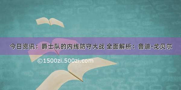 今日资讯：爵士队的内线防守大战 全面解析：鲁迪-戈贝尔