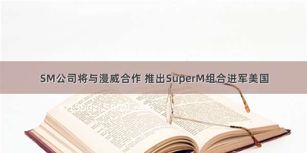 SM公司将与漫威合作 推出SuperM组合进军美国