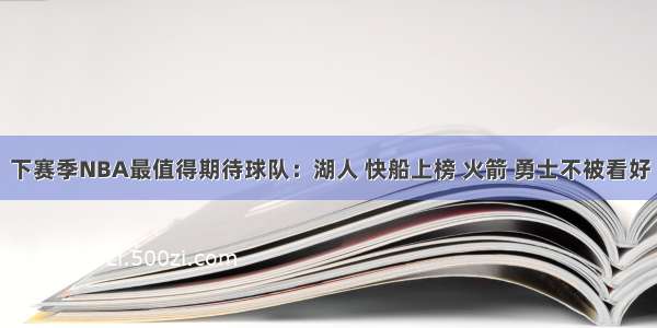 下赛季NBA最值得期待球队：湖人 快船上榜 火箭 勇士不被看好