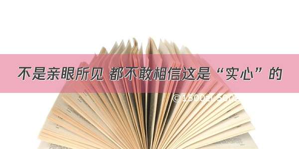 不是亲眼所见 都不敢相信这是“实心”的