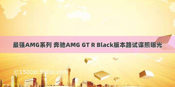 最强AMG系列 奔驰AMG GT R Black版本路试谍照曝光