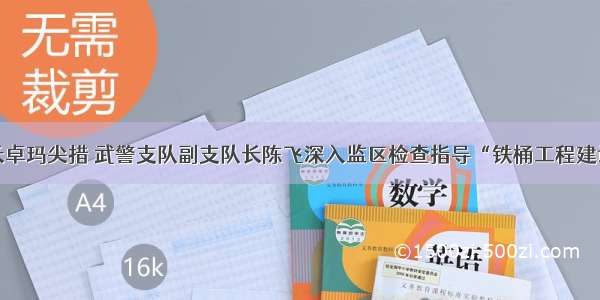 主管局长卓玛尖措 武警支队副支队长陈飞深入监区检查指导“铁桶工程建设”工作