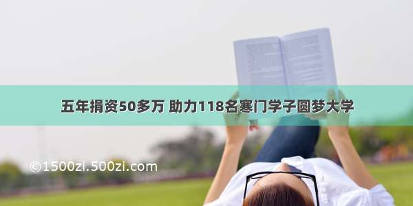 五年捐资50多万 助力118名寒门学子圆梦大学