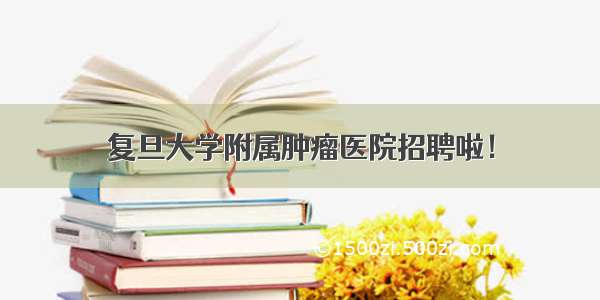 复旦大学附属肿瘤医院招聘啦！