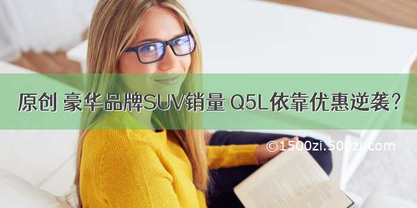 原创 豪华品牌SUV销量 Q5L依靠优惠逆袭？