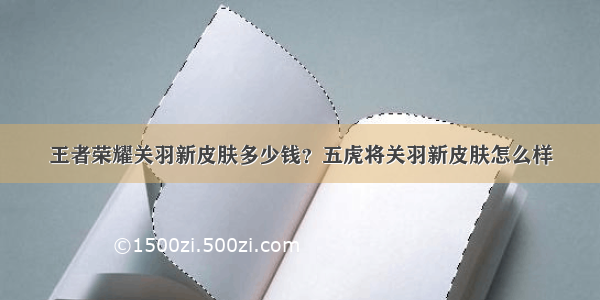 王者荣耀关羽新皮肤多少钱？五虎将关羽新皮肤怎么样