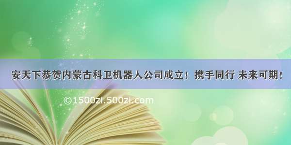 安天下恭贺内蒙古科卫机器人公司成立！携手同行 未来可期！