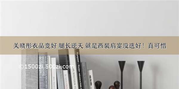 关晓彤衣品变好 腿长逆天 就是西装肩宽没选好！真可惜