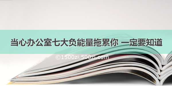 当心办公室七大负能量拖累你 一定要知道