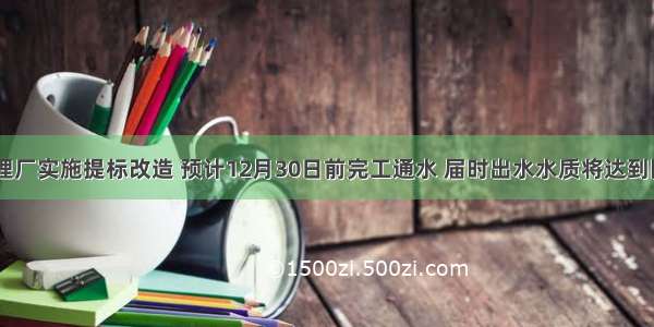 万盛污水处理厂实施提标改造 预计12月30日前完工通水 届时出水水质将达到国家一级A标