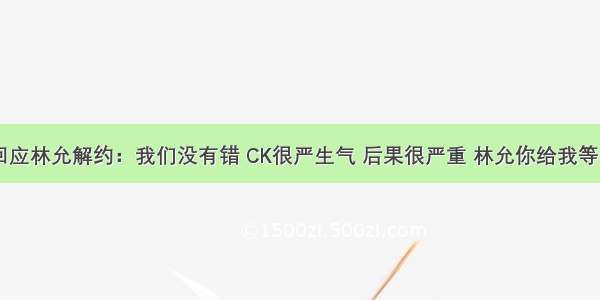 CK回应林允解约：我们没有错 CK很严生气 后果很严重 林允你给我等着瞧