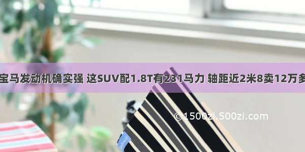 宝马发动机确实强 这SUV配1.8T有231马力 轴距近2米8卖12万多