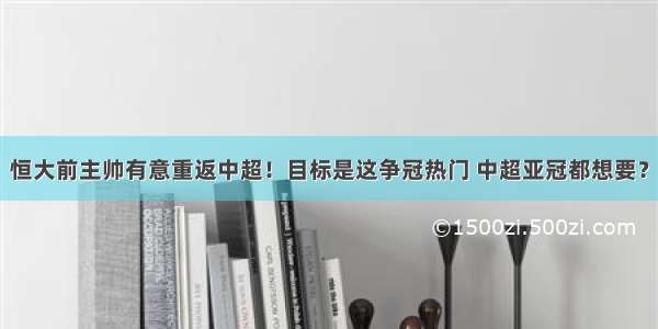 恒大前主帅有意重返中超！目标是这争冠热门 中超亚冠都想要？