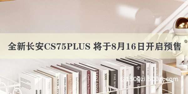 全新长安CS75PLUS 将于8月16日开启预售