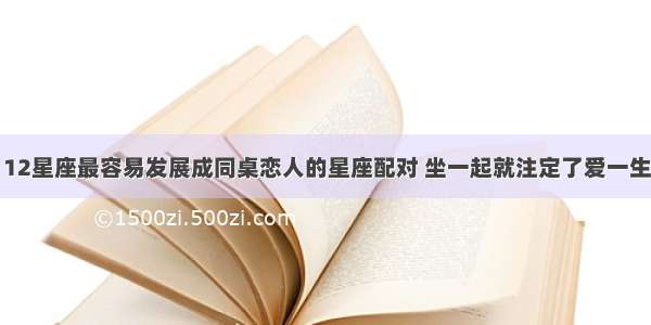 12星座最容易发展成同桌恋人的星座配对 坐一起就注定了爱一生