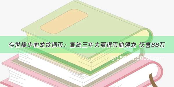 存世稀少的龙纹铜币：宣统三年大清银币曲须龙 仅售88万