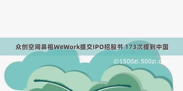 众创空间鼻祖WeWork提交IPO招股书 173次提到中国