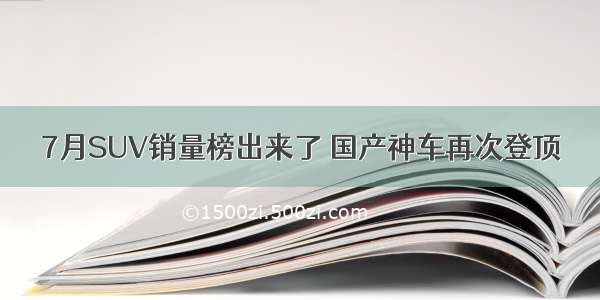 7月SUV销量榜出来了 国产神车再次登顶