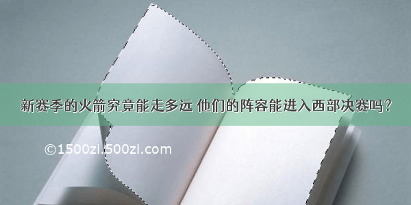 新赛季的火箭究竟能走多远 他们的阵容能进入西部决赛吗？