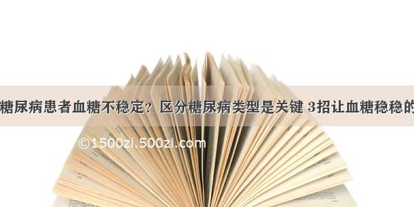 糖尿病患者血糖不稳定？区分糖尿病类型是关键 3招让血糖稳稳的