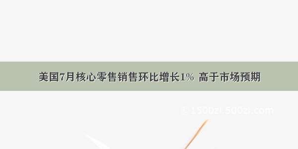 美国7月核心零售销售环比增长1% 高于市场预期