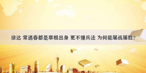 徐达 常遇春都是草根出身 更不懂兵法 为何能屡战屡胜？