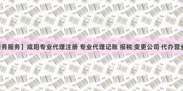 【商务服务】咸阳专业代理注册 专业代理记账 报税 变更公司 代办营业执照