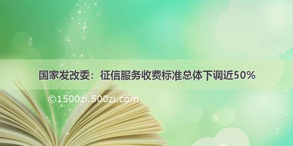 国家发改委：征信服务收费标准总体下调近50%