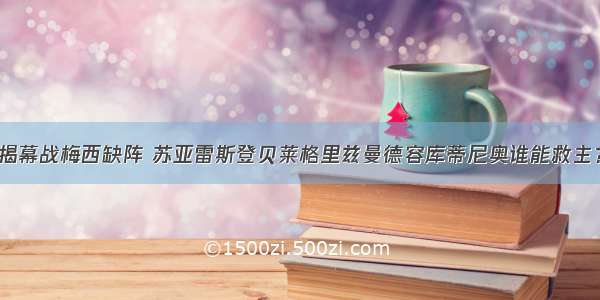 揭幕战梅西缺阵 苏亚雷斯登贝莱格里兹曼德容库蒂尼奥谁能救主？