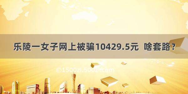 乐陵一女子网上被骗10429.5元  啥套路？